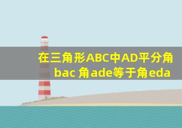 在三角形ABC中AD平分角bac 角ade等于角eda